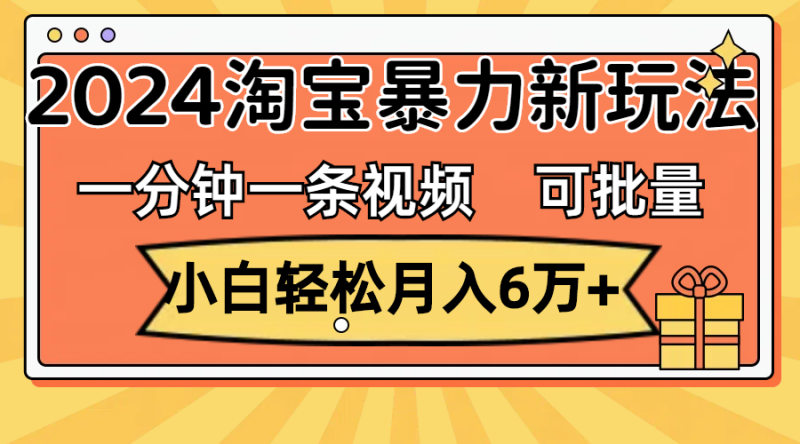 （11699期）一分钟一条视频，小白轻松月入6万+，2024淘宝暴力新玩法，可批量放大收益-副业库
