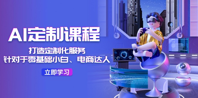 （11730期）AI-定制课程，打造 定制化服务（针对于零基础小白、电商达人）36节课-副业库