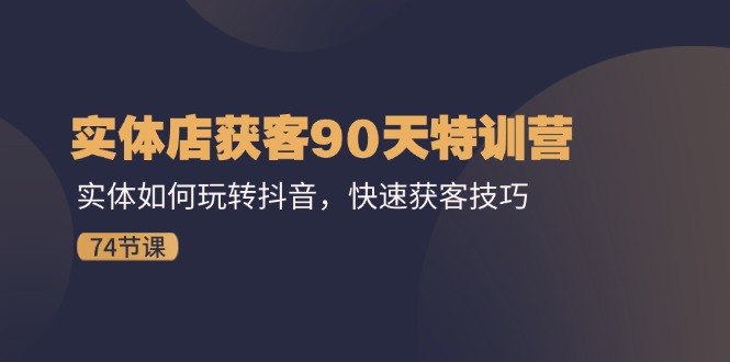 （11719期）实体店获客90天特训营：实体如何玩转抖音，快速获客技巧（74节）-副业库