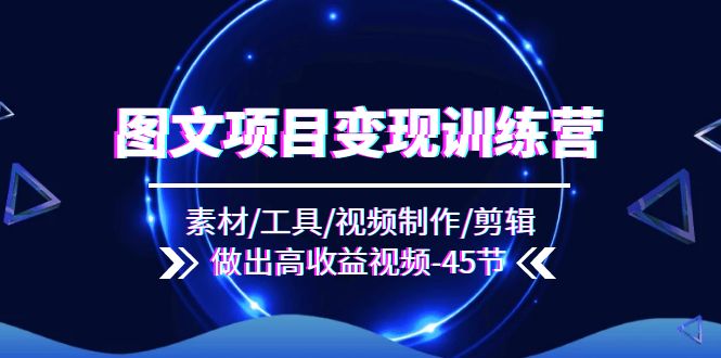 （11767期）图文项目变现训练营：素材/工具/视频制作/剪辑/做出高收益视频（45节）-副业库