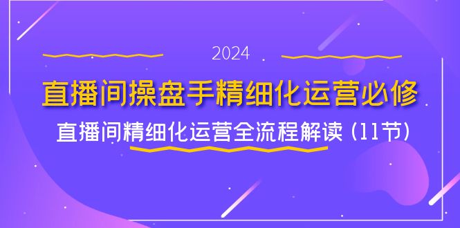 （11796期）直播间-操盘手精细化运营必修，直播间精细化运营全流程解读 (11节)-副业库