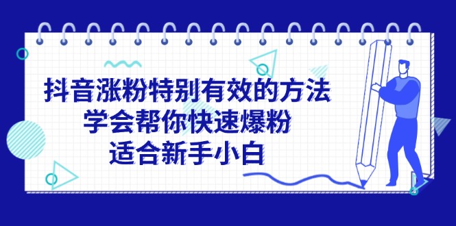 （11823期）抖音涨粉特别有效的方法，学会帮你快速爆粉，适合新手小白-副业库