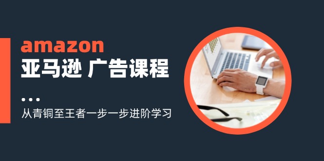 （11839期）amazon亚马逊 广告课程：从青铜至王者一步一步进阶学习（16节）-副业库
