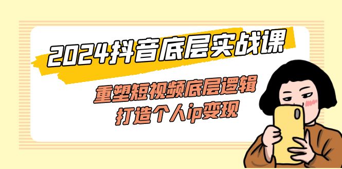 （11852期）2024抖音底层实战课，重塑短视频底层逻辑，打造个人ip变现（52节课）-副业库
