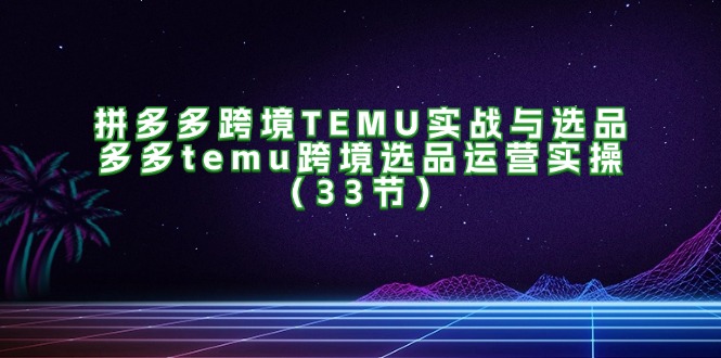 （11934期）拼多多跨境TEMU实战与选品，多多temu跨境选品运营实操（33节）-副业库