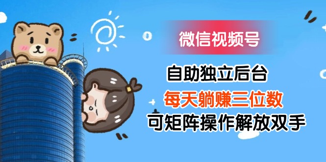 （11910期）微信视频号自助独立后台每天躺赚三位数可矩阵操作解放双手-副业库