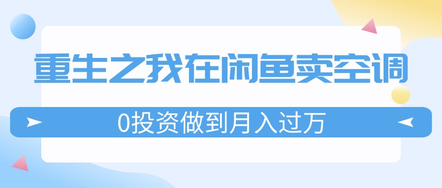 （11962期）重生之我在闲鱼卖空调，0投资做到月入过万，迎娶白富美，走上人生巅峰-副业库