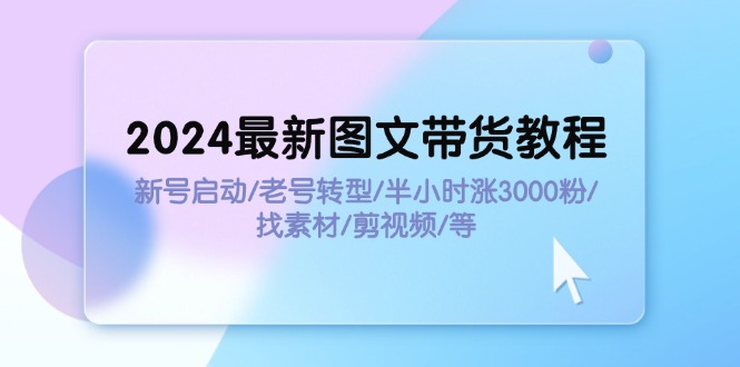 （11940期）2024最新图文带货教程：新号启动/老号转型/半小时涨3000粉/找素材/剪辑-副业库