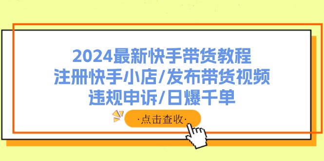 （11938期）2024最新快手带货教程：注册快手小店/发布带货视频/违规申诉/日爆千单-副业库