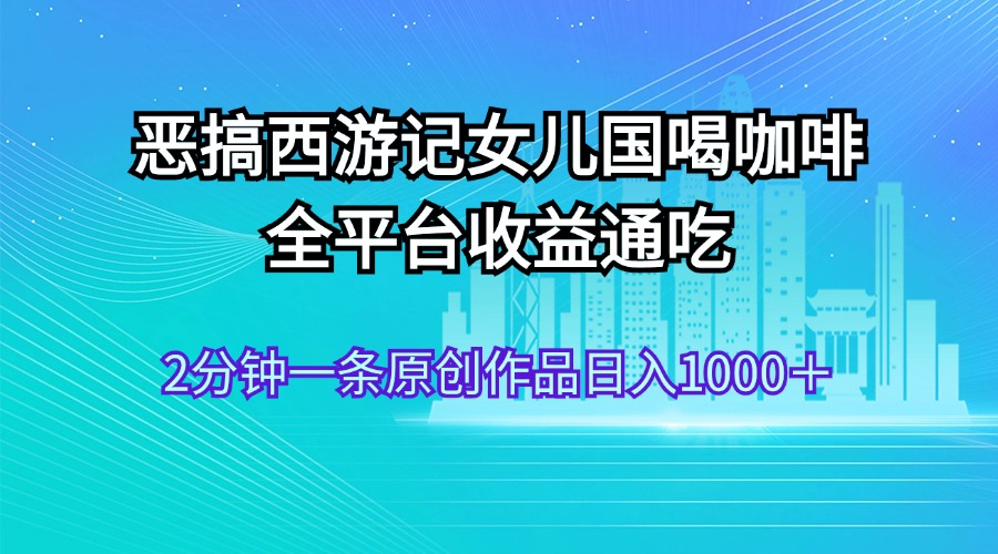 （11985期）恶搞西游记女儿国喝咖啡 全平台收益通吃 2分钟一条原创作品日入1000＋-副业库