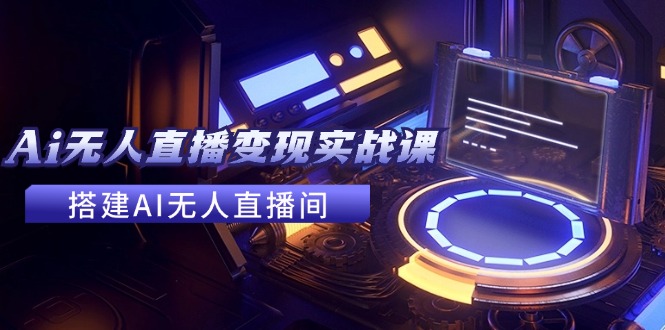 （11973期）2024全套Ai无人直播变现实战课，搭建AI无人直播间，利用AI赚钱 (24节课)-副业库