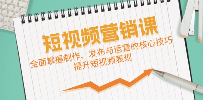 （12611期）短视频&营销课：全面掌握制作、发布与运营的核心技巧，提升短视频表现-副业库