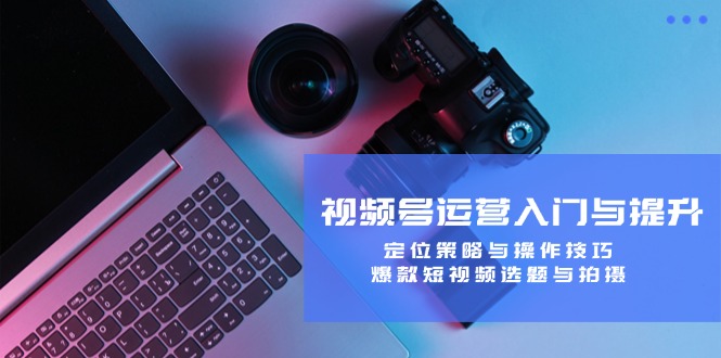 （12725期）视频号运营入门与提升：定位策略与操作技巧，爆款短视频选题与拍摄-副业库