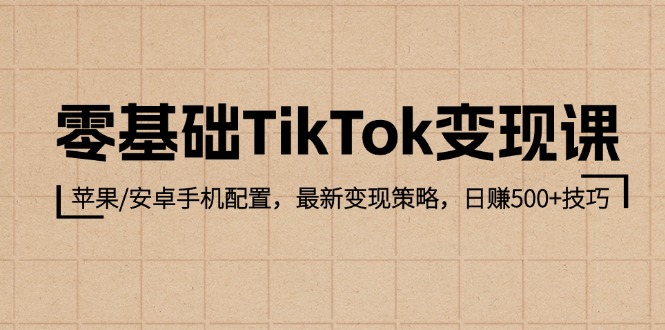 （12723期）零基础TikTok变现课：苹果/安卓手机配置，最新变现策略，日赚500+技巧-副业库