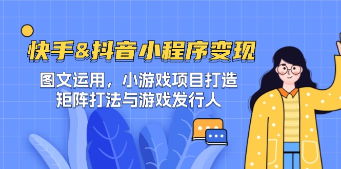 （12724期）快手&抖音-小程序变现 图文运用/小游戏项目打造/矩阵打法与游戏发行人-副业库