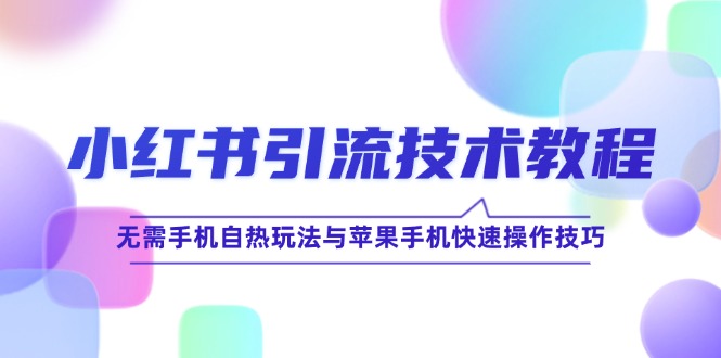 （12719期）小红书引流技术教程：无需手机自热玩法与苹果手机快速操作技巧-副业库