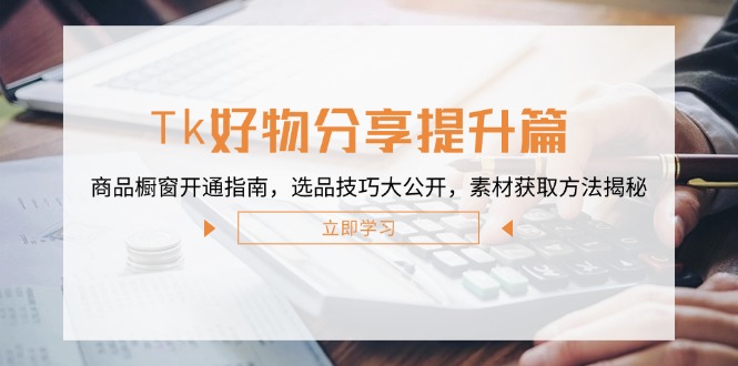 （12726期）Tk好物分享提升篇：商品橱窗开通指南，选品技巧大公开，素材获取方法揭秘-副业库