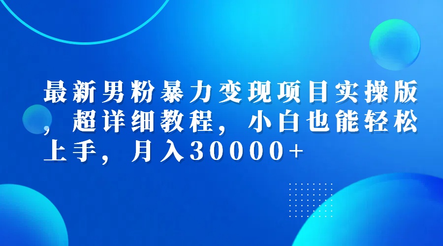（12661期）最新男粉暴力变现项目实操版，超详细教程，小白也能轻松上手，月入30000+-副业库