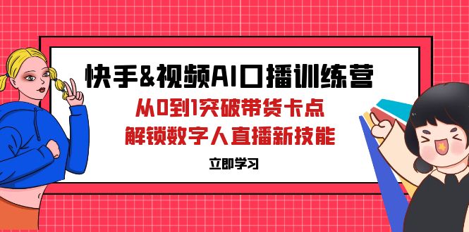 （12665期）快手&视频号AI口播特训营：从0到1突破带货卡点，解锁数字人直播新技能-副业库