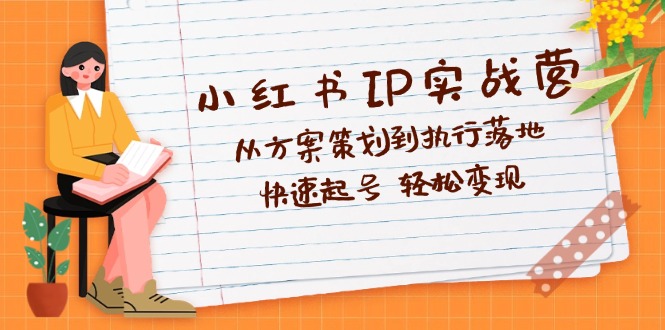 （12604期）小红书IP实战营深度解析：从方案策划到执行落地，快速起号  轻松变现-副业库