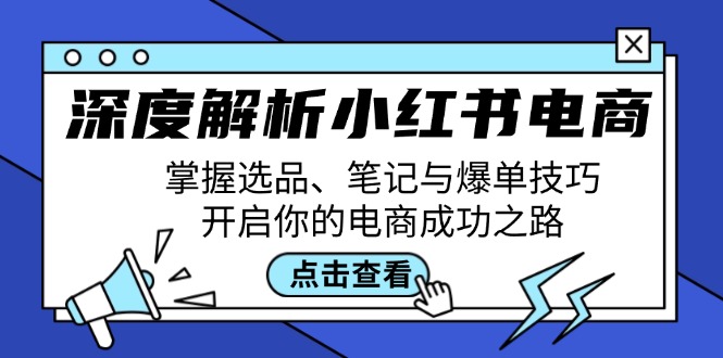 （12585期）深度解析小红书电商：掌握选品、笔记与爆单技巧，开启你的电商成功之路-副业库