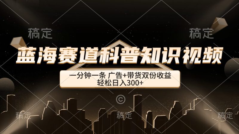 (12578期)蓝海赛道科普知识类视频,一分钟一条, 广告+带货双份收益,轻松日入300+-副业库