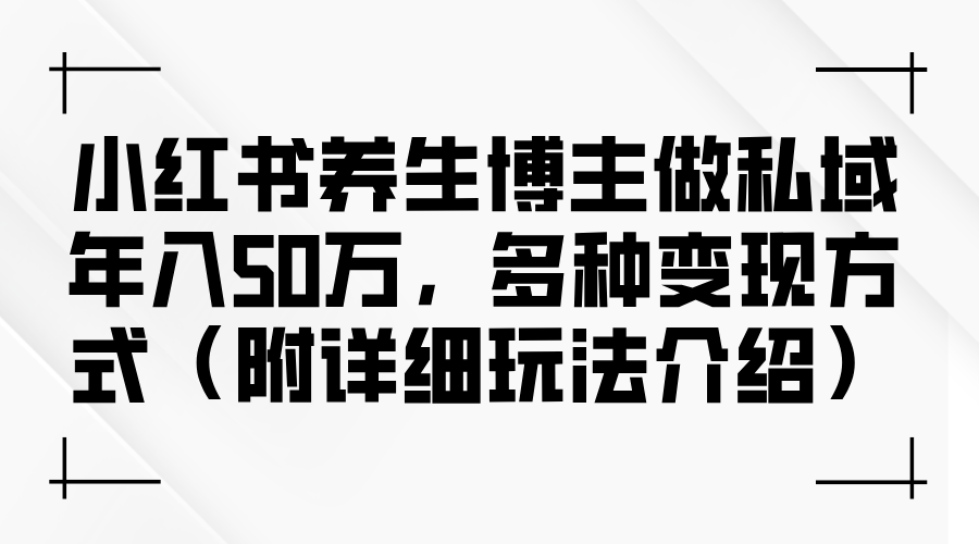（12619期）小红书养生博主做私域年入50万，多种变现方式（附详细玩法介绍）-副业库