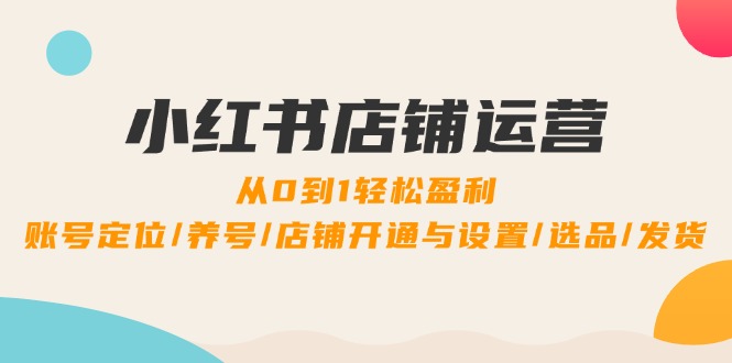 （12570期）小红书店铺运营：0到1轻松盈利，账号定位/养号/店铺开通与设置/选品/发货-副业库