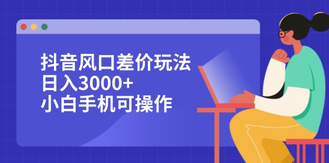 （12567期）抖音风口差价玩法，日入3000+，小白手机可操作-副业库