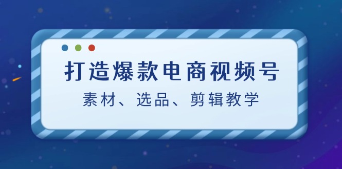 （12596期）打造爆款电商视频号：素材、选品、剪辑教程（附工具）-副业库