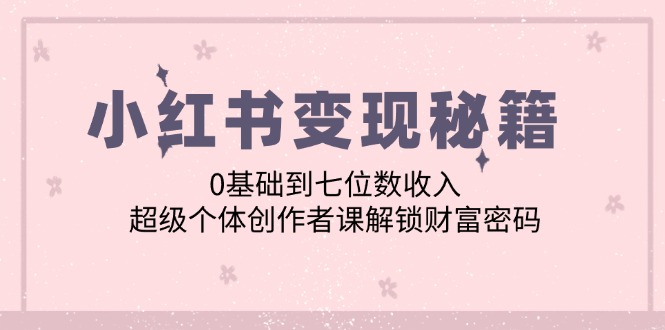 （12555期）小红书变现秘籍：0基础到七位数收入，超级个体创作者课解锁财富密码-副业库
