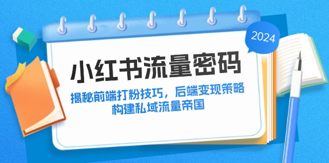 （12510期）小红书流量密码：揭秘前端打粉技巧，后端变现策略，构建私域流量帝国-副业库