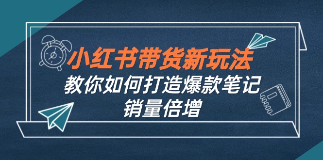 （12535期）小红书带货新玩法【9月课程】教你如何打造爆款笔记，销量倍增（无水印）-副业库