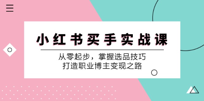 （12508期）小 红 书 买手实战课：从零起步，掌握选品技巧，打造职业博主变现之路-副业库