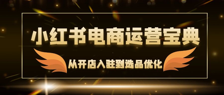 （12497期）小红书电商运营宝典：从开店入驻到选品优化，一站式解决你的电商难题-副业库