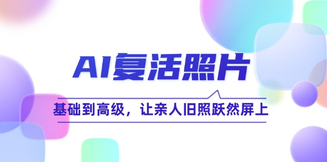 （12477期）AI复活照片技巧课：基础到高级，让亲人旧照跃然屏上（无水印）-副业库