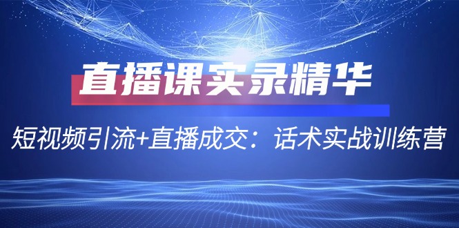 （12519期）直播课实录精华：短视频引流+直播成交：话术实战训练营-副业库