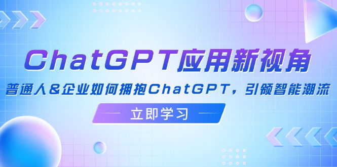 （12427期）ChatGPT应用新视角：普通人&企业如何拥抱ChatGPT，引领智能潮流-副业库