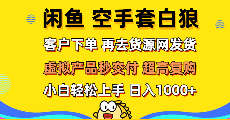 （12481期）闲鱼空手套白狼 客户下单 再去货源网发货 秒交付 高复购 轻松上手 日入…-副业库