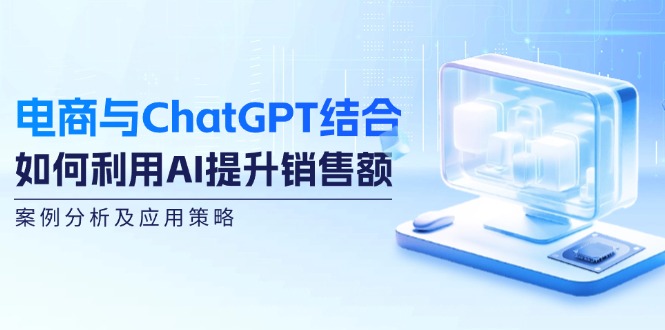 （12479期）电商与ChatGPT结合：如何利用AI提升销售额，案例分析及应用策略-副业库