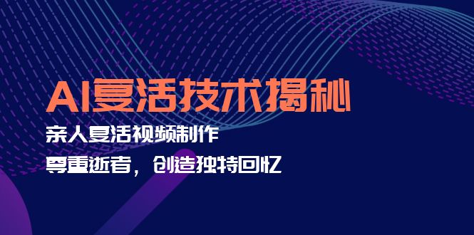 （12483期）AI复活技术揭秘：亲人复活视频制作，尊重逝者，创造独特回忆-副业库