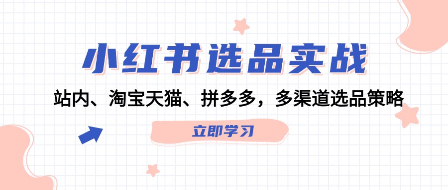 （12443期）小红书选品实战：站内、淘宝天猫、拼多多，多渠道选品策略-副业库