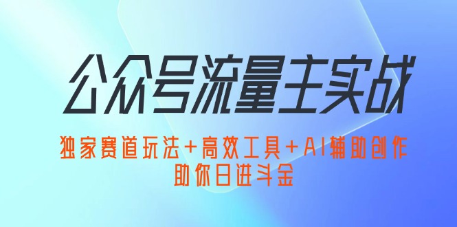 （12458期）公众号流量主实战：独家赛道玩法+高效工具+AI辅助创作，助你日进斗金-副业库