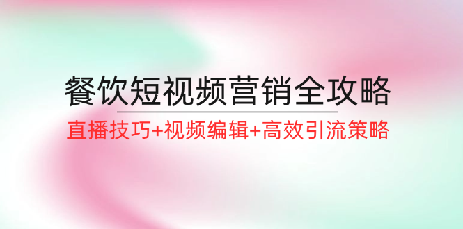 （12335期）餐饮短视频营销全攻略：直播技巧+视频编辑+高效引流策略-副业库