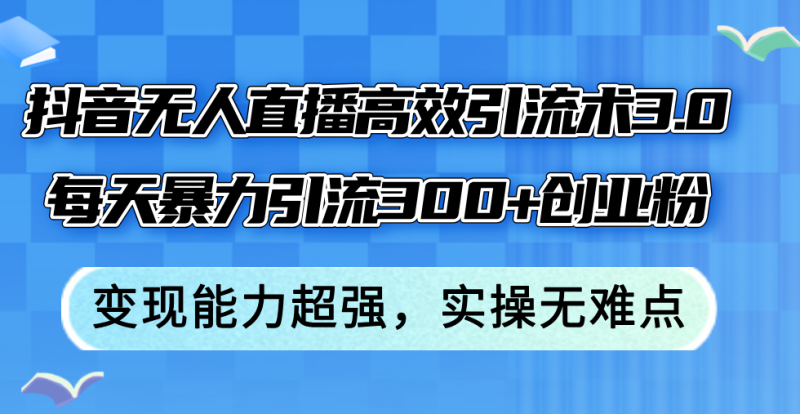 (12343期)抖音无人直播高效引流术3.0,每天暴力引流300+创业粉,变现能力超强,…-副业库