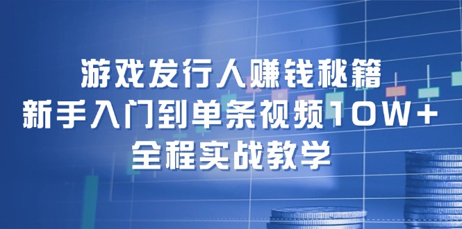 （12336期）游戏发行人赚钱秘籍：新手入门到单条视频10W+，全程实战教学-副业库