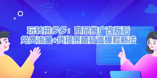 （12363期）玩转拼多多：商品推广改版后，免费流量+货损策略打造爆款新法（无水印）-副业库