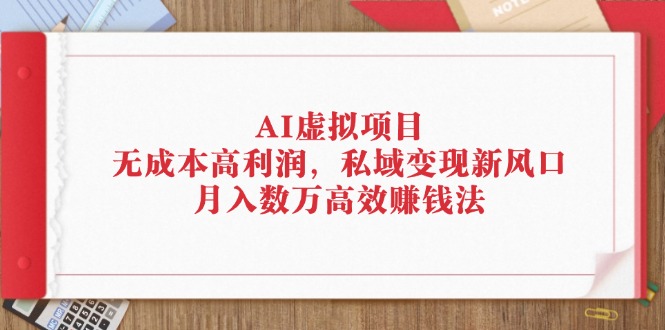 （12355期）AI虚拟项目：无成本高利润，私域变现新风口，月入数万高效赚钱法-副业库
