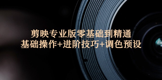 （12310期）剪映专业版零基础到精通：基础操作+进阶技巧+调色预设"-副业库