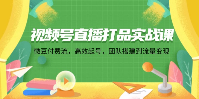 （12262期）视频号直播打品实战课：微 豆 付 费 流，高效起号，团队搭建到流量变现-副业库